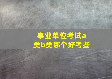 事业单位考试a类b类哪个好考些