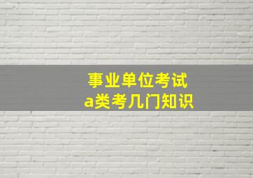 事业单位考试a类考几门知识