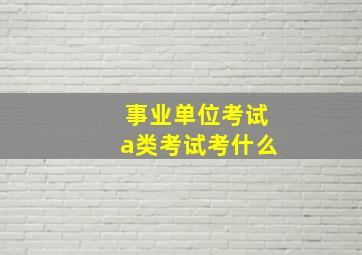 事业单位考试a类考试考什么