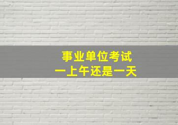 事业单位考试一上午还是一天