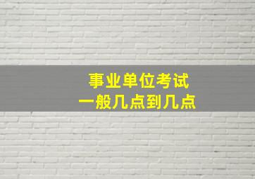 事业单位考试一般几点到几点