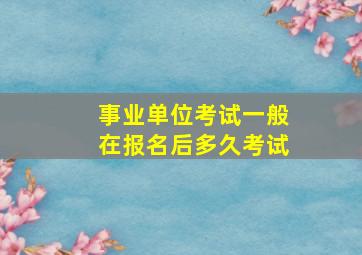 事业单位考试一般在报名后多久考试