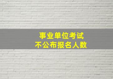 事业单位考试不公布报名人数