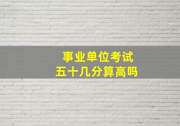 事业单位考试五十几分算高吗