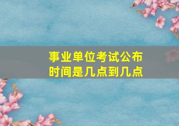 事业单位考试公布时间是几点到几点