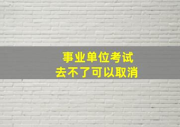 事业单位考试去不了可以取消