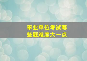 事业单位考试哪些题难度大一点