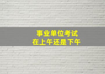 事业单位考试在上午还是下午