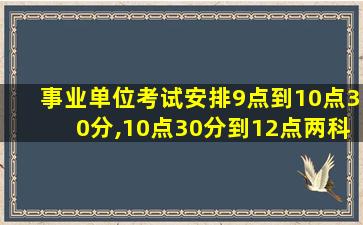 事业单位考试安排9点到10点30分,10点30分到12点两科