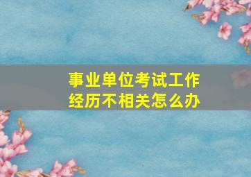 事业单位考试工作经历不相关怎么办