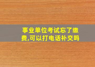 事业单位考试忘了缴费,可以打电话补交吗