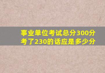 事业单位考试总分300分考了230的话应是多少分