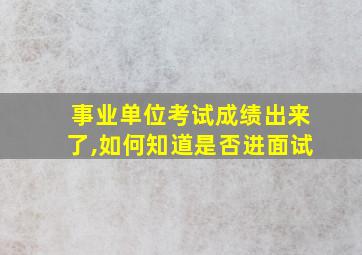 事业单位考试成绩出来了,如何知道是否进面试