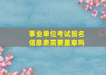 事业单位考试报名信息表需要盖章吗