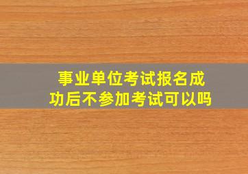 事业单位考试报名成功后不参加考试可以吗