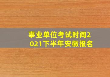 事业单位考试时间2021下半年安徽报名