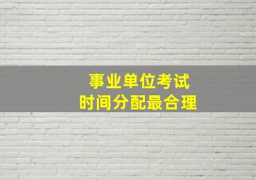 事业单位考试时间分配最合理