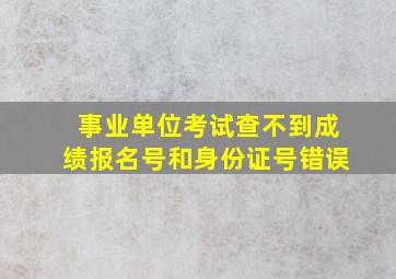 事业单位考试查不到成绩报名号和身份证号错误