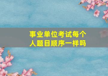 事业单位考试每个人题目顺序一样吗