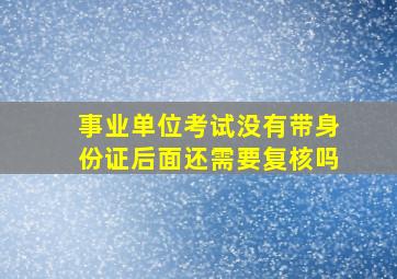 事业单位考试没有带身份证后面还需要复核吗