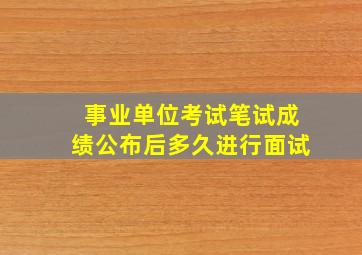 事业单位考试笔试成绩公布后多久进行面试