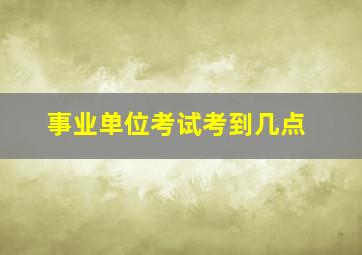 事业单位考试考到几点