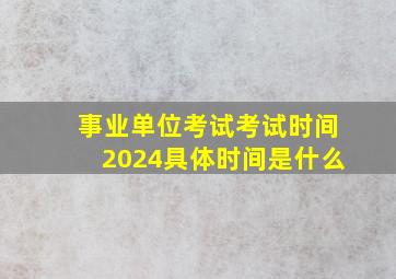 事业单位考试考试时间2024具体时间是什么