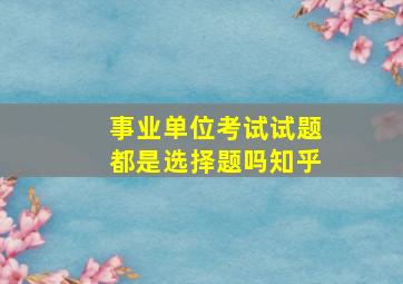 事业单位考试试题都是选择题吗知乎