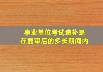 事业单位考试递补是在复审后的多长期间内