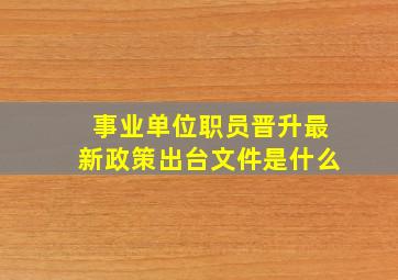 事业单位职员晋升最新政策出台文件是什么