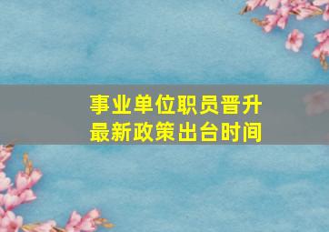 事业单位职员晋升最新政策出台时间