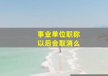 事业单位职称以后会取消么