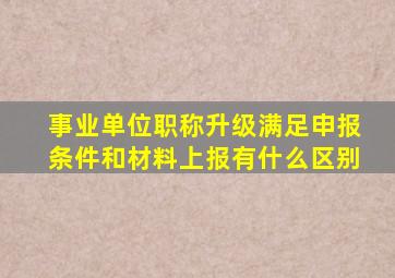 事业单位职称升级满足申报条件和材料上报有什么区别