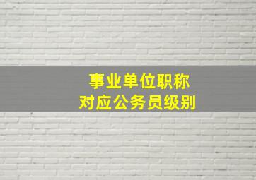 事业单位职称对应公务员级别