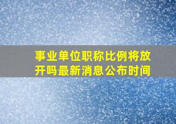 事业单位职称比例将放开吗最新消息公布时间