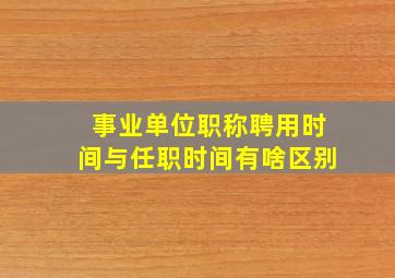 事业单位职称聘用时间与任职时间有啥区别