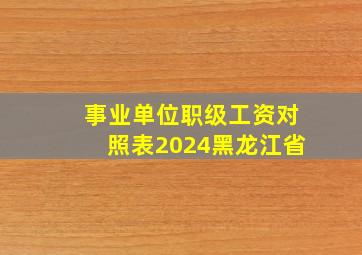 事业单位职级工资对照表2024黑龙江省