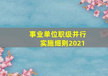 事业单位职级并行实施细则2021