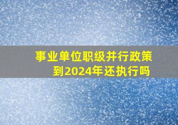 事业单位职级并行政策到2024年还执行吗