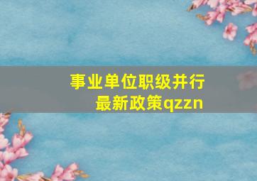 事业单位职级并行最新政策qzzn