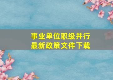 事业单位职级并行最新政策文件下载