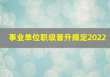 事业单位职级晋升规定2022