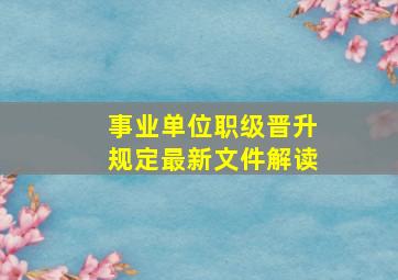 事业单位职级晋升规定最新文件解读