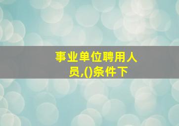 事业单位聘用人员,()条件下