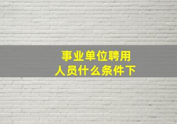 事业单位聘用人员什么条件下