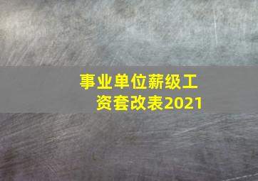 事业单位薪级工资套改表2021