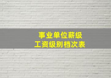 事业单位薪级工资级别档次表