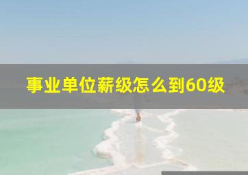 事业单位薪级怎么到60级