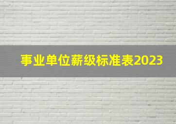 事业单位薪级标准表2023