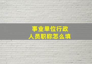 事业单位行政人员职称怎么填